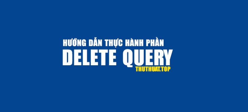 Hướng dẫn thực hành Delete Query trong Access