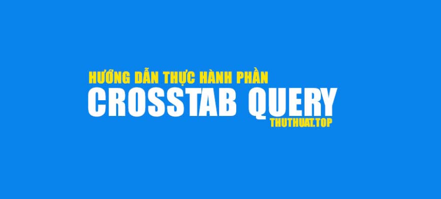 Hướng dẫn thực hành Crosstab Query trong Access