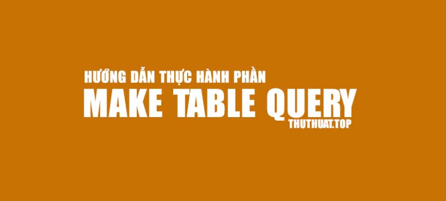 Hướng dẫn thực hành Make table trong Access